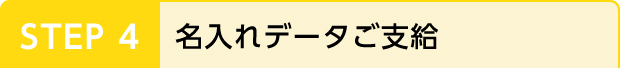 STEP 4 名入れデータご支給